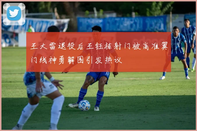 王大雷退役后王钰栋射门被高准翼门线神勇解围引发热议
