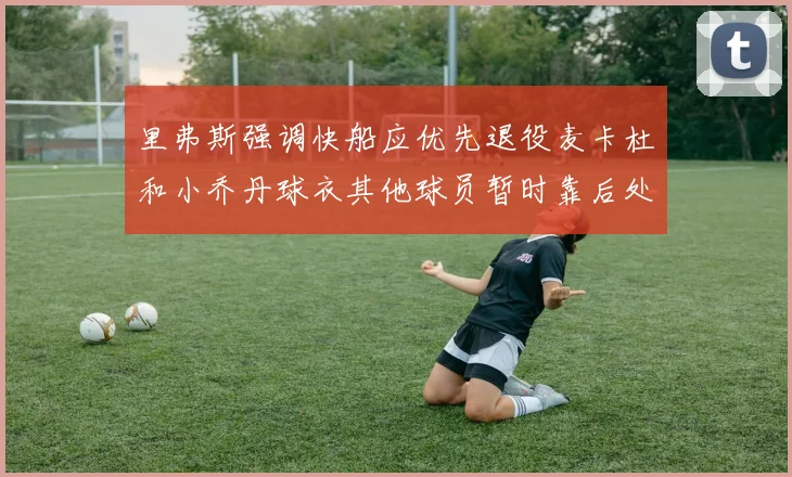 里弗斯强调快船应优先退役麦卡杜和小乔丹球衣其他球员暂时靠后处理