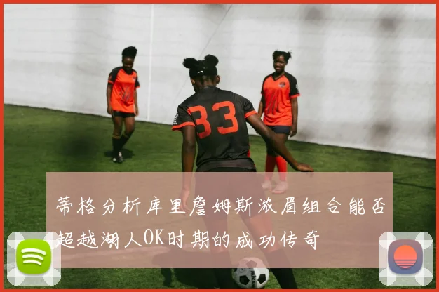 蒂格分析库里詹姆斯浓眉组合能否超越湖人OK时期的成功传奇