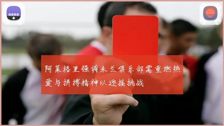 阿莱格里强调米兰俱乐部需重燃热爱与拼搏精神以迎接挑战