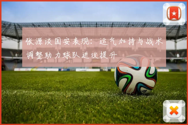 张源谈国安表现：运气加持与战术调整助力球队进攻提升