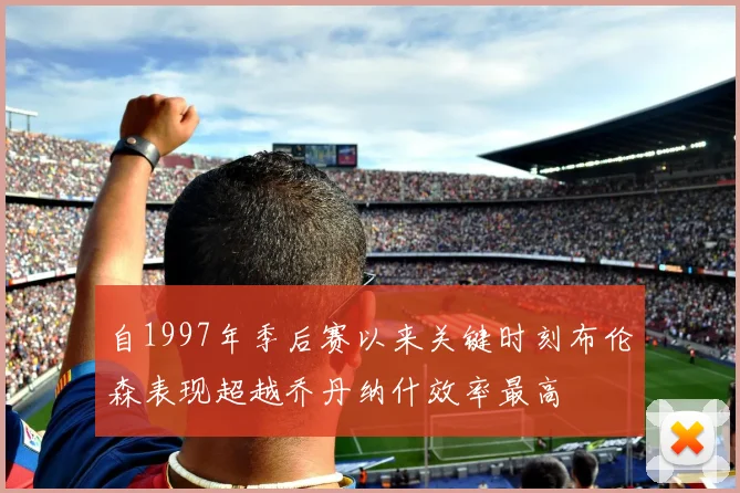 自1997年季后赛以来关键时刻布伦森表现超越乔丹纳什效率最高