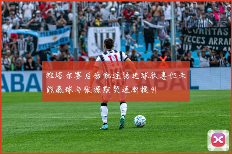 维塔尔赛后感慨连场进球欣喜但未能赢球与张源默契逐渐提升
