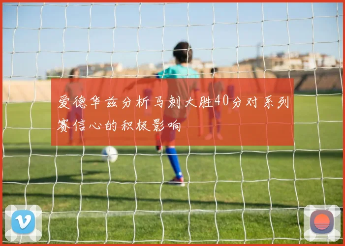 爱德华兹分析马刺大胜40分对系列赛信心的积极影响