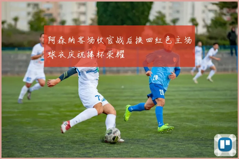 阿森纳客场收官战后换回红色主场球衣庆祝捧杯荣耀