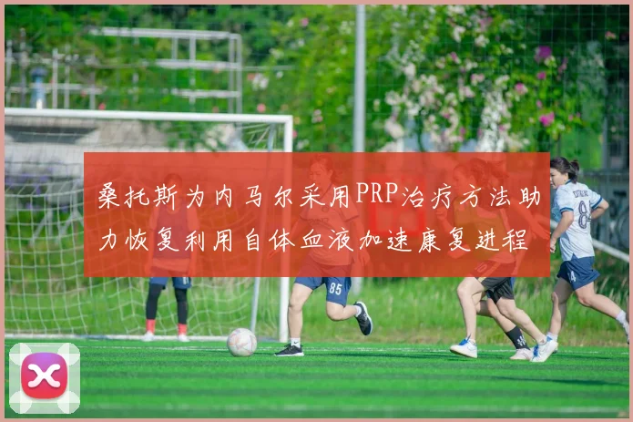 桑托斯为内马尔采用PRP治疗方法助力恢复利用自体血液加速康复进程