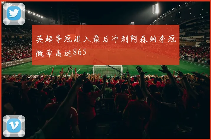 英超争冠进入最后冲刺阿森纳夺冠概率高达865