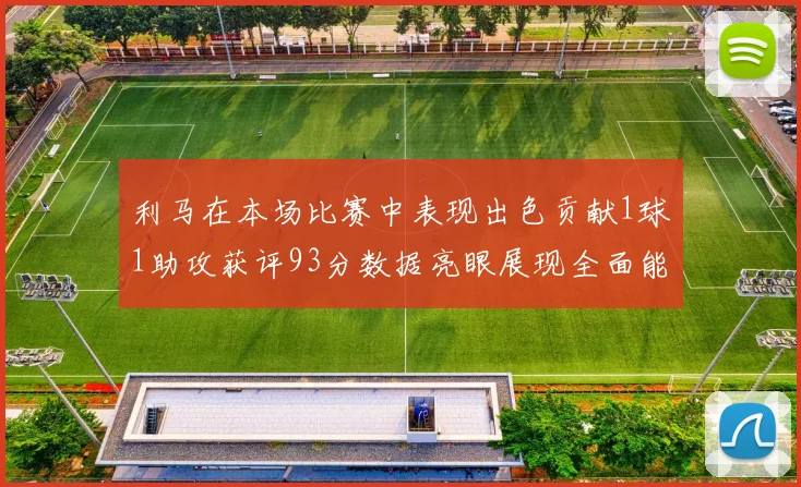 利马在本场比赛中表现出色贡献1球1助攻获评93分数据亮眼展现全面能力