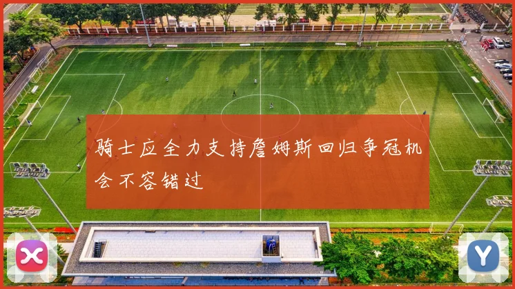 骑士应全力支持詹姆斯回归争冠机会不容错过
