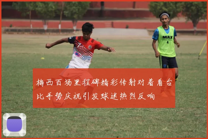 梅西百场里程碑精彩传射对着看台比手势庆祝引发球迷热烈反响