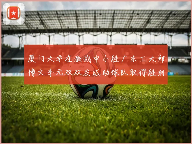 厦门大学在激战中小胜广东工大郑博文李元双双发威助球队取得胜利