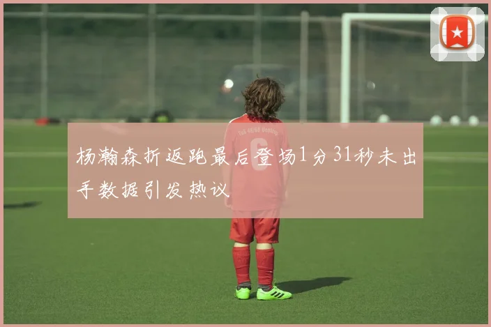 杨瀚森折返跑最后登场1分31秒未出手数据引发热议