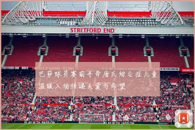 巴萨球员赛前手牵唐氏综合症儿童温暖入场传递关爱与希望