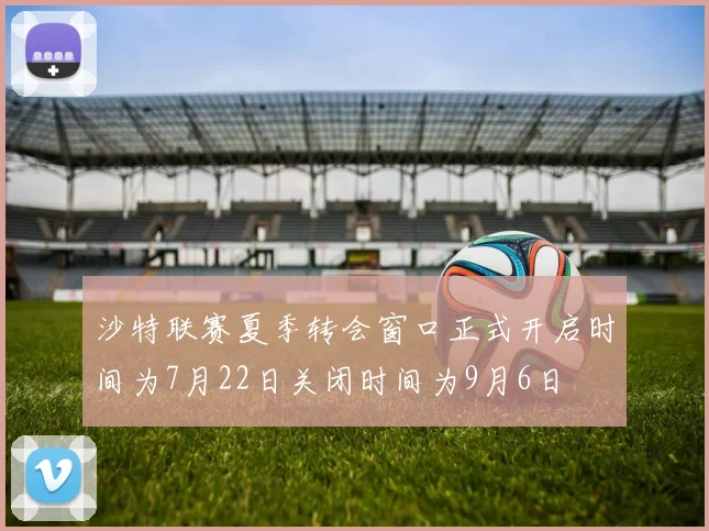 沙特联赛夏季转会窗口正式开启时间为7月22日关闭时间为9月6日