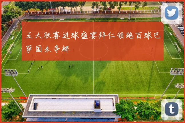五大联赛进球盛宴拜仁领跑百球巴萨国米争辉